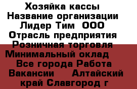 Хозяйка кассы › Название организации ­ Лидер Тим, ООО › Отрасль предприятия ­ Розничная торговля › Минимальный оклад ­ 1 - Все города Работа » Вакансии   . Алтайский край,Славгород г.